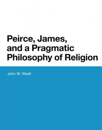 Peirce, James, and a Pragmatic Philosophy of Religion (Bloomsbury Studies in American Philosophy)