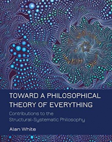 TOWARD A PHILOSOPHICAL THEORY OF EVERYTHING: CONTRIBUTIONS TO THE STRUCTURAL-SYSTEMATIC PHILOSOPHY