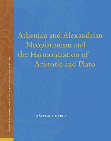 Athenian and Alexandrian Neoplatonism and the Harmonization of Aristotle and Plato (Studies in Platonism, Neoplatonism, and the Platonic Traditi)