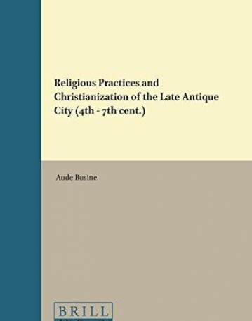 Religious Practices and the Christianization of the Late Antique City (4th-7th Cent.) (Religions in the Graeco-Roman World)