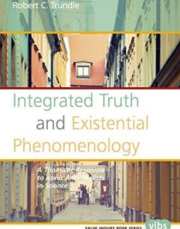 Integrated Truth and Existential Phenomenology: A Thomistic Response to Iconic Anti-Realists in Science (Value Inquiry Book Series) (Value Inquiry Bo