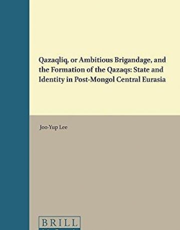 Qazaqlïq, or Ambitious Brigandage, and the Formation of the Qazaqs: State and Identity in Post-Mongol Central Eurasia