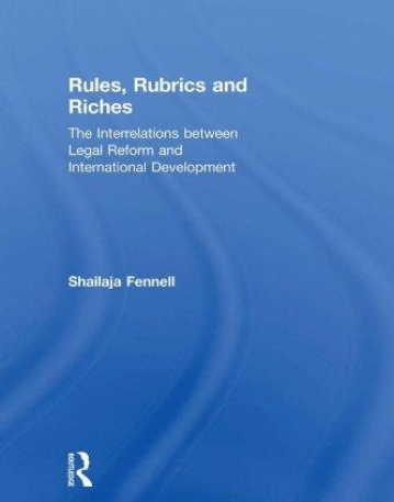 RULES, RUBRICS AND RICHES: THE INTERRELATIONS BETWEEN LEGAL REFORM AND INTERNATIONAL DEVELOPMENT