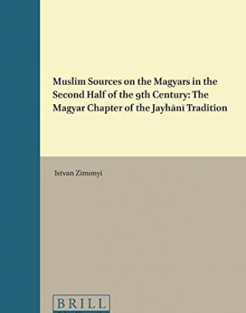 Muslim Sources on the Magyars in the Second Half of the 9th Century: The Magyar Chapter of the Jayhani Tradition (East Central and Eastern Europe in