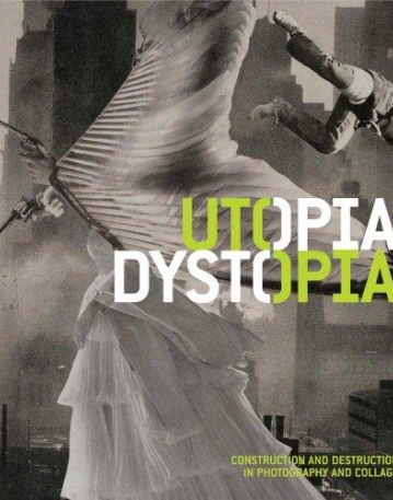 UTOPIA/DYSTOPIA CONSTRUCTION AND DESTRUCTION IN PHOTOGRAPHY AND COLLAGE