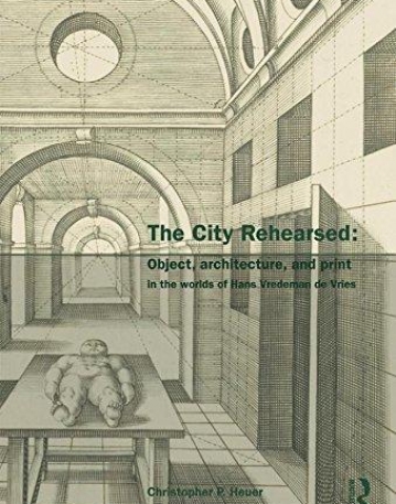 CITY REHEARSED OBJECT, ARCHITECTURE, AND PRINT IN THE WORLDS OF HANS VREDEMAN DE VRIES,THE