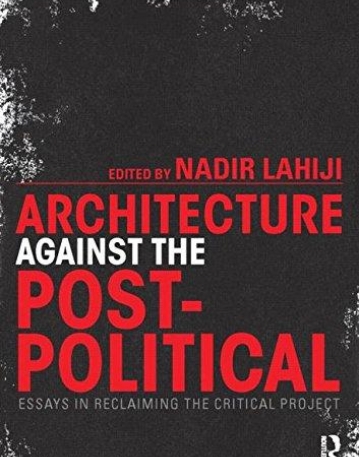 Architecture Against the Post-Political: Essays in Reclaiming the Critical Project