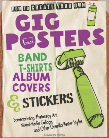 HOW TO CREATE YOUR OWN GIG POSTERS, BAND T-SHIRTS, ALBUM COVERS, & STICKERS : SCREENPRINTING, PHOTOC