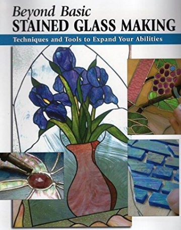 Beyond Basic Stained Glass Making: Techniques and Tools to Expand Your Abilities (How To Basics)