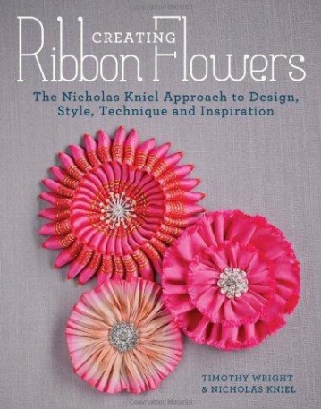 Creating Ribbon Flowers: The Nicholas Kniel Approach to Design, Style, Technique & Inspiration