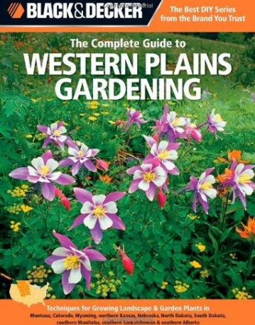 Black & Decker The Complete Guide to Western Plains Gardening: Techniques for Growing Landscape & Garden Plants in Montana, Colorado, Wyoming, ..