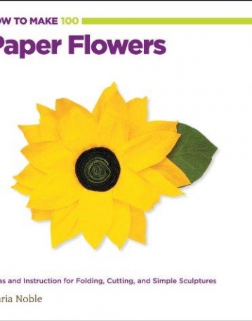 HOW TO MAKE 100 PAPER FLOWERS: IDEAS AND INSTRUCTION FOR FOLDING, CUTTING, AND SIMPLE SCULPTURES