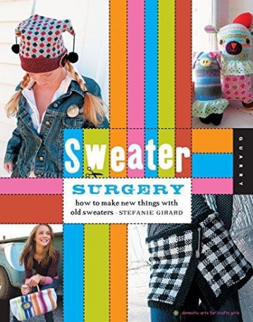 SWEATER SURGERY: HOW TO MAKE NEW THINGS WITH OLD SWEATERS