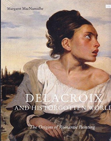 THE ORIGINS OF ROMANTIC PAINTING: DELACROIX AND HIS FORGOTTEN WORLD