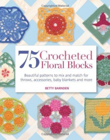 75 Crocheted Floral Blocks: Beautiful Patterns to Mix and Match for Throws, Accessories, Baby Blankets and More