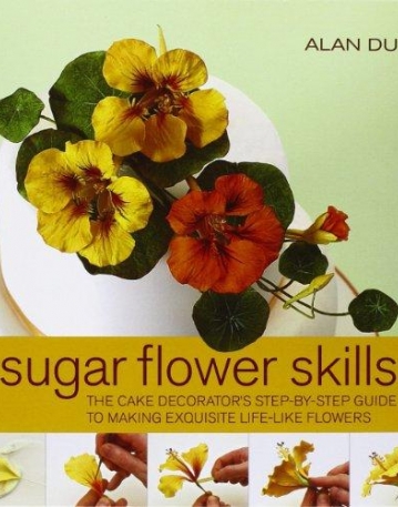SUGAR FLOWER SKILLS : THE CAKE DECORATOR'S STEP-BY-STEP GUIDE TO MAKING EXQUISITE LIFE-LIKE FLOWERS