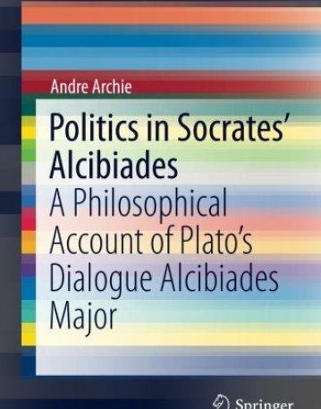 Politics in Socrates' Alcibiades: A Philosophical Account of Plato's Dialogue Alcibiades Major (SpringerBriefs in Philosophy)