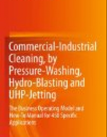 Commercial-Industrial Cleaning, by Pressure-Washing, Hydro-Blasting and UHP-Jetting: The Business Operating Model and How-To Manual for 450 Specific Applications